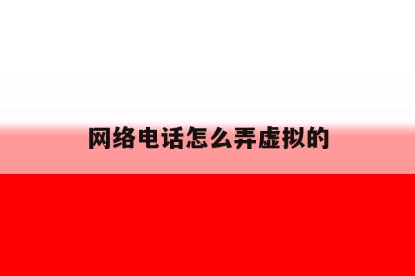 网络电话怎么弄虚拟的 网络电话怎么弄虚拟的