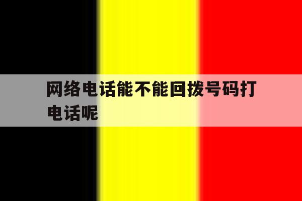 网络电话能不能回拨号码打电话呢 网络电话能不能回拨号码打电话呢