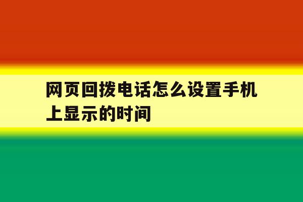 网页回拨电话怎么设置手机上显示的时间 网页回拨电话怎么设置手机上显示的时间