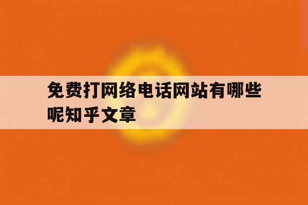 包含免费打网络电话网站有哪些呢知乎文章的词条 包含免费打网络电话网站有哪些呢知乎文章的词条