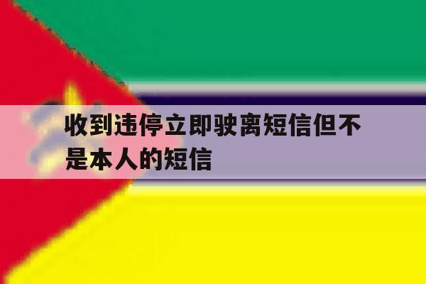 收到违停立即驶离短信但不是本人的短信 收到违停立即驶离短信但不是本人的短信