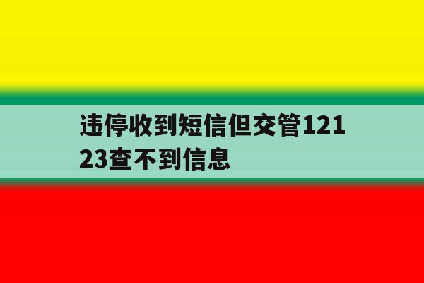 违停收到短信但交管12123查不到信息 违停收到短信但交管12123查不到信息
