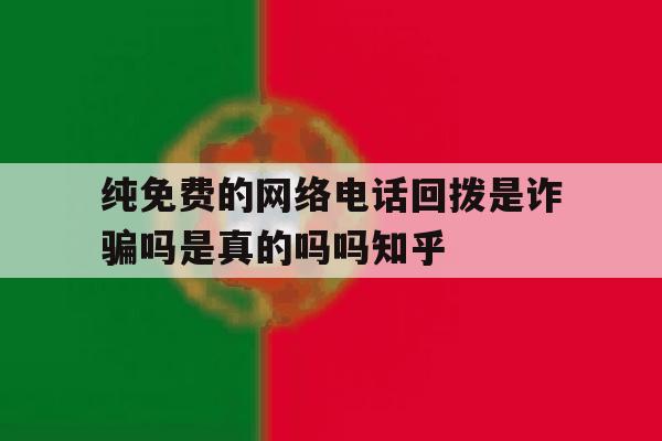 纯免费的网络电话回拨是诈骗吗是真的吗吗知乎的简单介绍 纯免费的网络电话回拨是诈骗吗是真的吗吗知乎的简单介绍