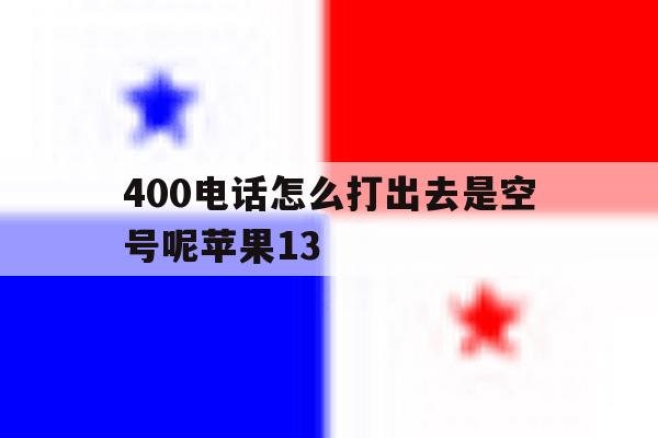 关于400电话怎么打出去是空号呢苹果13的信息 关于400电话怎么打出去是空号呢苹果13的信息