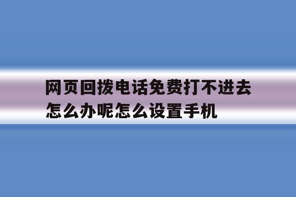 网页回拨电话免费打不进去怎么办呢怎么设置手机的简单介绍 网页回拨电话免费打不进去怎么办呢怎么设置手机的简单介绍