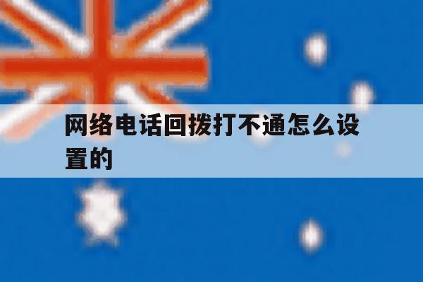 网络电话回拨打不通怎么设置的 网络电话回拨打不通怎么设置的