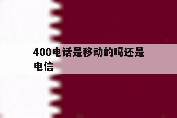400电话是移动的吗还是电信 400电话是移动的吗还是电信