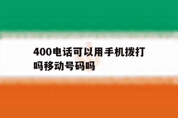 400电话可以用手机拨打吗移动号码吗 400电话可以用手机拨打吗移动号码吗