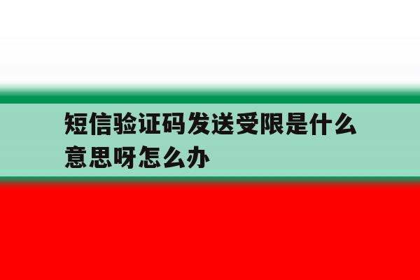 短信验证码发送受限是什么意思呀怎么办 短信验证码发送受限是什么意思呀怎么办