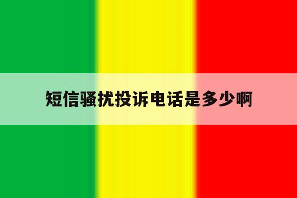 短信骚扰投诉电话是多少啊 短信骚扰投诉电话是多少啊