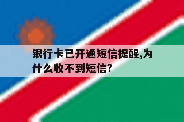 银行卡已开通短信提醒,为什么收不到短信? 银行卡已开通短信提醒,为什么收不到短信?