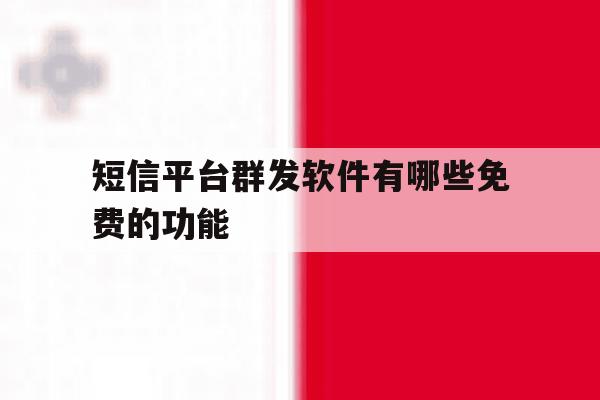 短信平台群发软件有哪些免费的功能 短信平台群发软件有哪些免费的功能