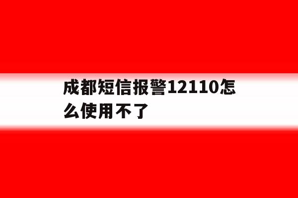 成都短信报警12110怎么使用不了 成都短信报警12110怎么使用不了