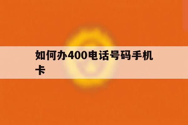如何办400电话号码手机卡 如何办400电话号码手机卡