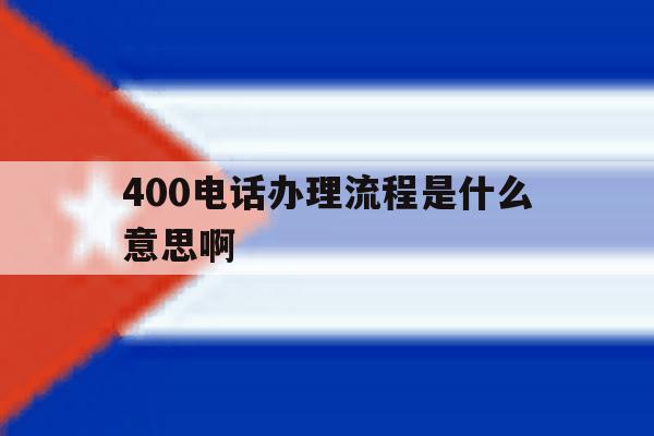 400电话办理流程是什么意思啊 400电话办理流程是什么意思啊