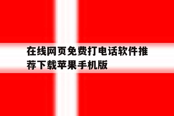 在线网页免费打电话软件推荐下载苹果手机版的简单介绍 在线网页免费打电话软件推荐下载苹果手机版的简单介绍