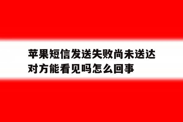 苹果短信发送失败尚未送达对方能看见吗怎么回事的简单介绍 苹果短信发送失败尚未送达对方能看见吗怎么回事的简单介绍