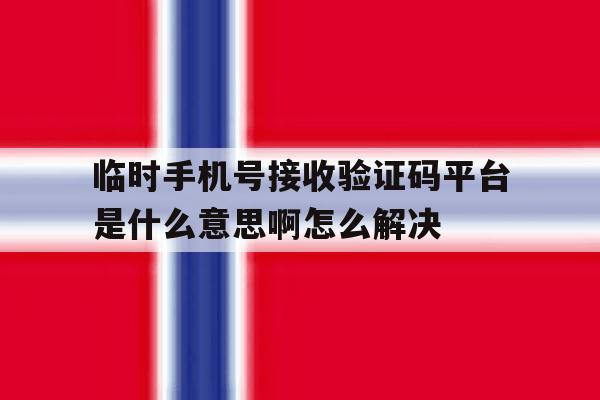 包含临时手机号接收验证码平台是什么意思啊怎么解决的词条 包含临时手机号接收验证码平台是什么意思啊怎么解决的词条