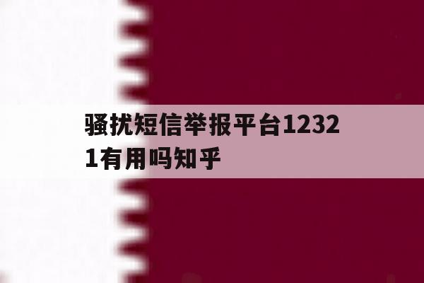 骚扰短信举报平台12321有用吗知乎的简单介绍 骚扰短信举报平台12321有用吗知乎的简单介绍