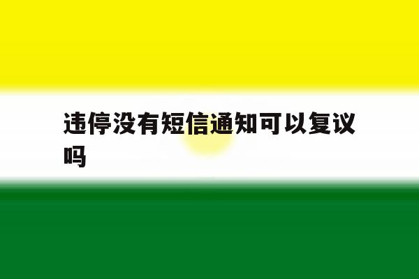 违停没有短信通知可以复议吗 违停没有短信通知可以复议吗