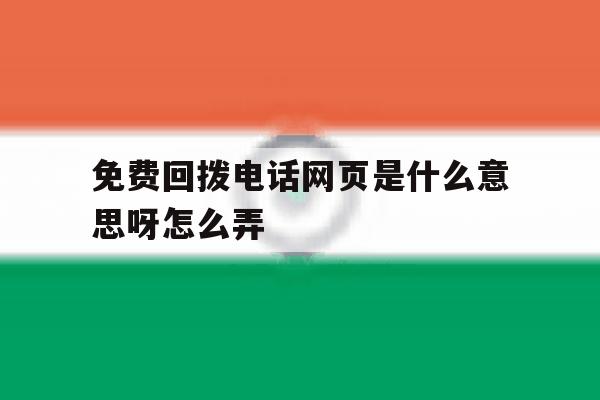 免费回拨电话网页是什么意思呀怎么弄 免费回拨电话网页是什么意思呀怎么弄