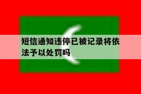 关于短信通知违停已被记录将依法予以处罚吗的信息 关于短信通知违停已被记录将依法予以处罚吗的信息
