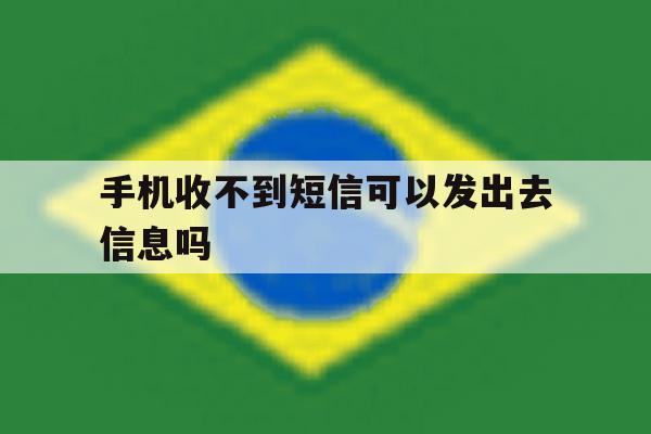 手机收不到短信可以发出去信息吗 手机收不到短信可以发出去信息吗