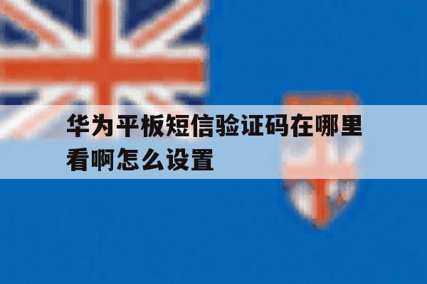 华为平板短信验证码在哪里看啊怎么设置 华为平板短信验证码在哪里看啊怎么设置