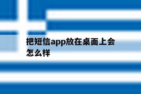 把短信app放在桌面上会怎么样 把短信app放在桌面上会怎么样