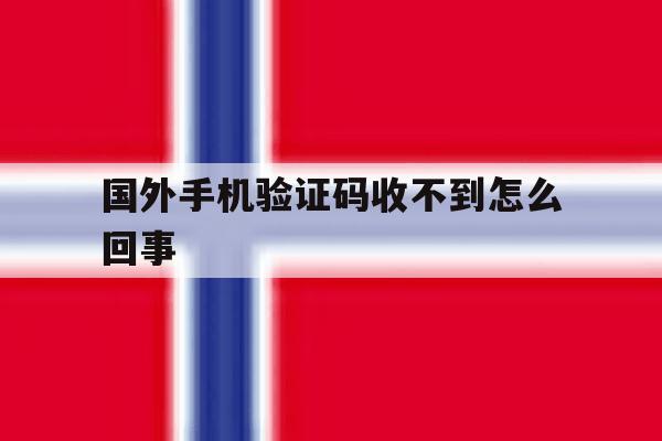国外手机验证码收不到怎么回事 国外手机验证码收不到怎么回事