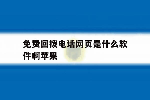 免费回拨电话网页是什么软件啊苹果 免费回拨电话网页是什么软件啊苹果