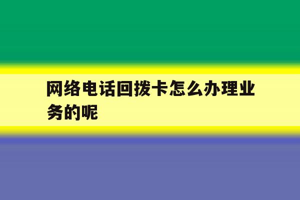 网络电话回拨卡怎么办理业务的呢 网络电话回拨卡怎么办理业务的呢