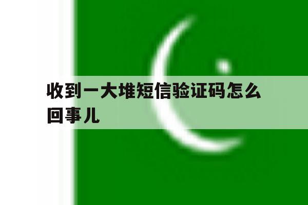 收到一大堆短信验证码怎么回事儿 收到一大堆短信验证码怎么回事儿