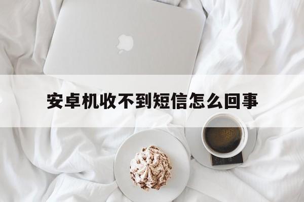 安卓机收不到短信怎么回事 安卓机收不到短信怎么回事