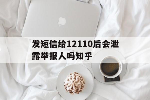 关于发短信给12110后会泄露举报人吗知乎的信息 关于发短信给12110后会泄露举报人吗知乎的信息