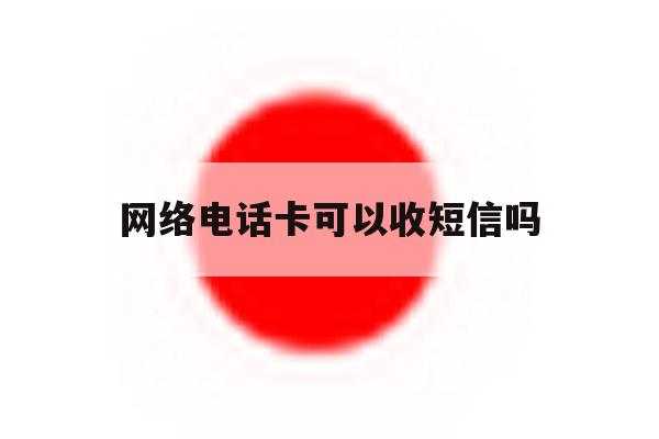 网络电话卡可以收短信吗 网络电话卡可以收短信吗