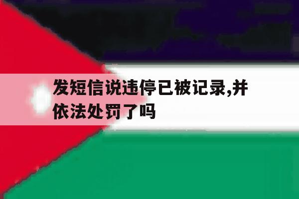 发短信说违停已被记录,并依法处罚了吗 发短信说违停已被记录,并依法处罚了吗