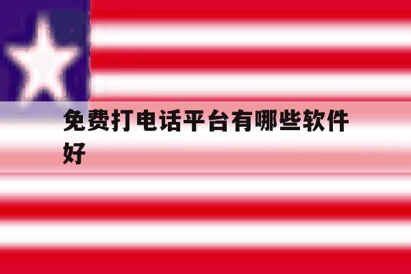 免费打电话平台有哪些软件好 免费打电话平台有哪些软件好