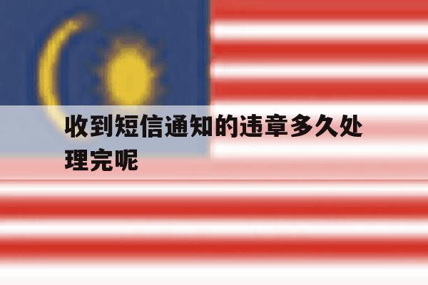 收到短信通知的违章多久处理完呢 收到短信通知的违章多久处理完呢