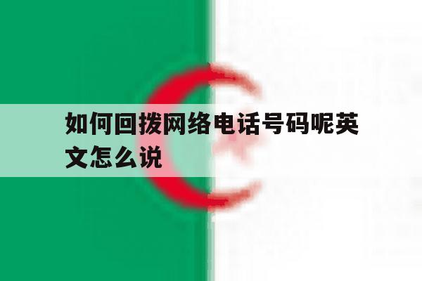 关于如何回拨网络电话号码呢英文怎么说的信息 关于如何回拨网络电话号码呢英文怎么说的信息