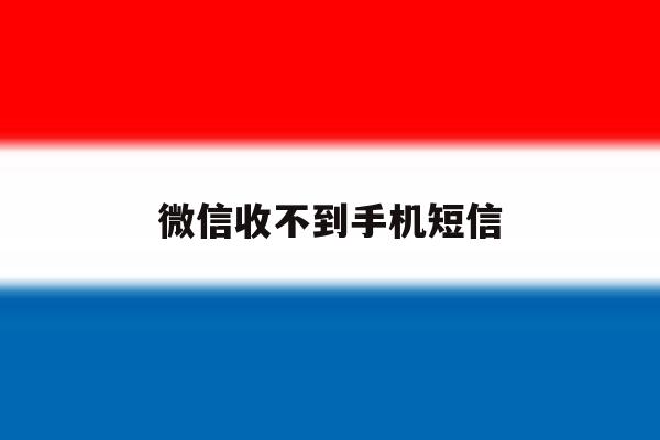 微信收不到手机短信 微信收不到手机短信