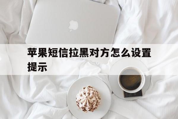 苹果短信拉黑对方怎么设置提示 苹果短信拉黑对方怎么设置提示
