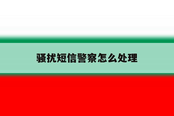 骚扰短信警察怎么处理 骚扰短信警察怎么处理
