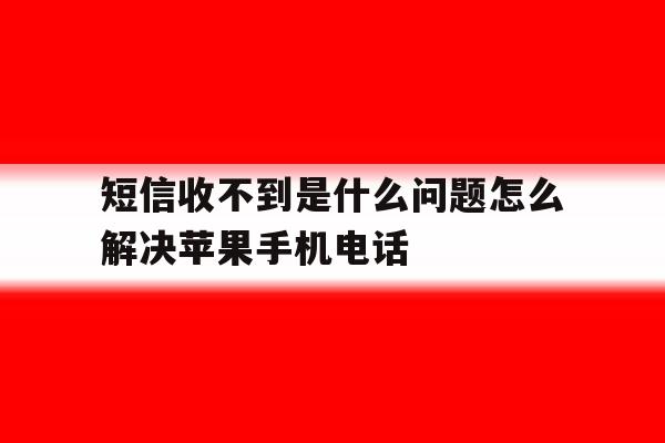 短信收不到是什么问题怎么解决苹果手机电话 短信收不到是什么问题怎么解决苹果手机电话