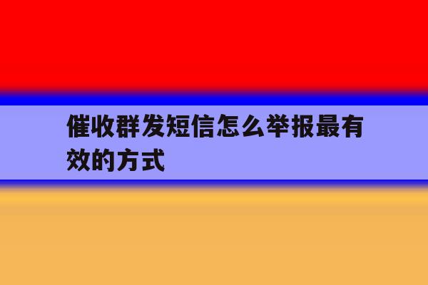催收群发短信怎么举报最有效的方式 催收群发短信怎么举报最有效的方式