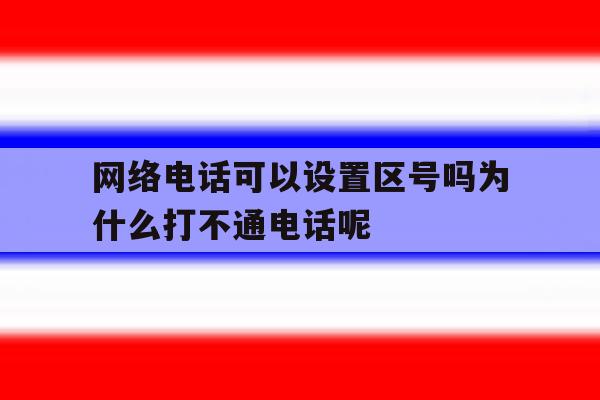 包含网络电话可以设置区号吗为什么打不通电话呢的词条 包含网络电话可以设置区号吗为什么打不通电话呢的词条