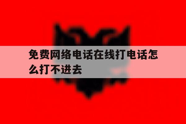 免费网络电话在线打电话怎么打不进去 免费网络电话在线打电话怎么打不进去