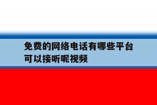 免费的网络电话有哪些平台可以接听呢视频的简单介绍 免费的网络电话有哪些平台可以接听呢视频的简单介绍