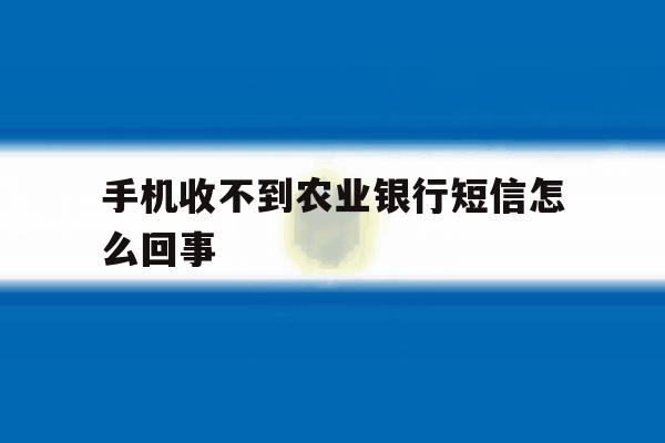 手机收不到农业银行短信怎么回事 手机收不到农业银行短信怎么回事