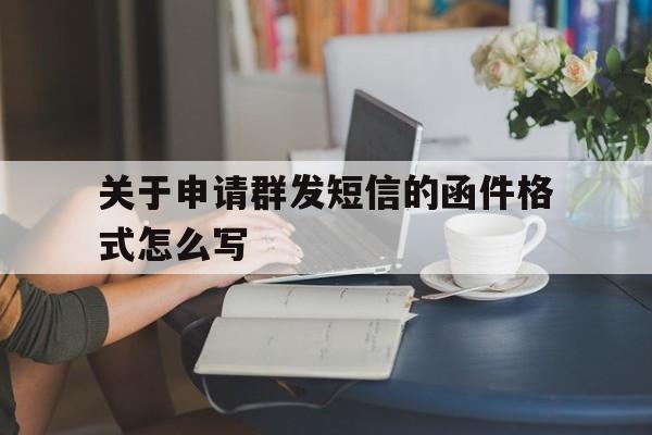关于申请群发短信的函件格式怎么写 关于申请群发短信的函件格式怎么写